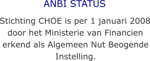 ANBI STATUS Stichting CHOE is per 1 januari 2008 door het Ministerie van Financien erkend als Algemeen Nut Beogende Instelling.